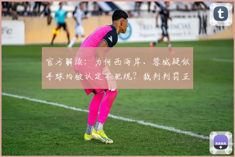 官方解读:为何西海岸、蓉城疑似手球均被认定不犯规?裁判判罚正确