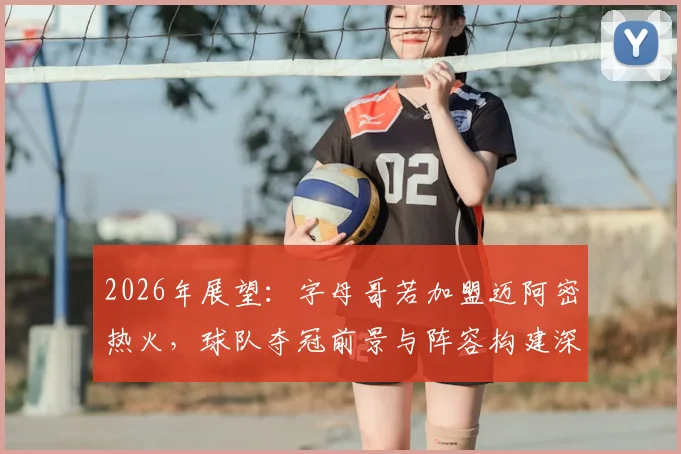 2026年展望:字母哥若加盟迈阿密热火,球队夺冠前景与阵容构建深度解析