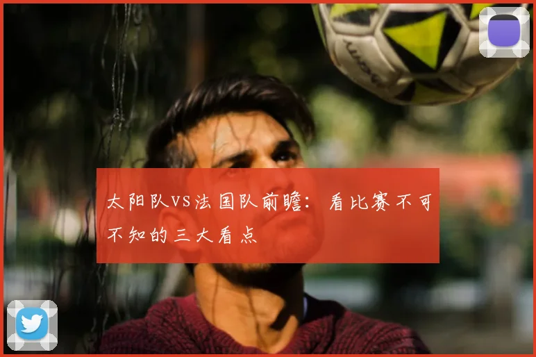 太阳队vs法国队前瞻:看比赛不可不知的三大看点