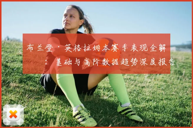 布兰登·英格拉姆本赛季表现全解析：基础与高阶数据趋势深度报告