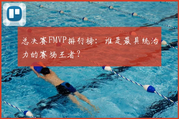 总决赛FMVP排行榜:谁是最具统治力的赛场王者?