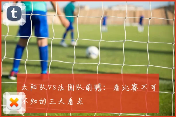 太阳队vs法国队前瞻：看比赛不可不知的三大看点
