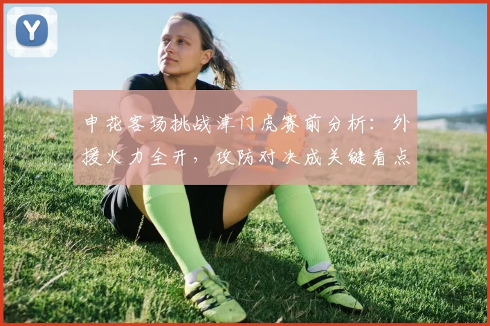 申花客场挑战津门虎赛前分析:外援火力全开,攻防对决成关键看点