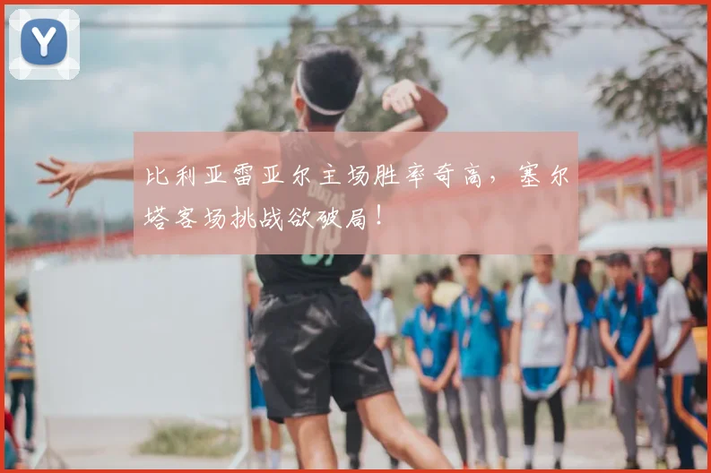 比利亚雷亚尔主场胜率奇高,塞尔塔客场挑战欲破局!