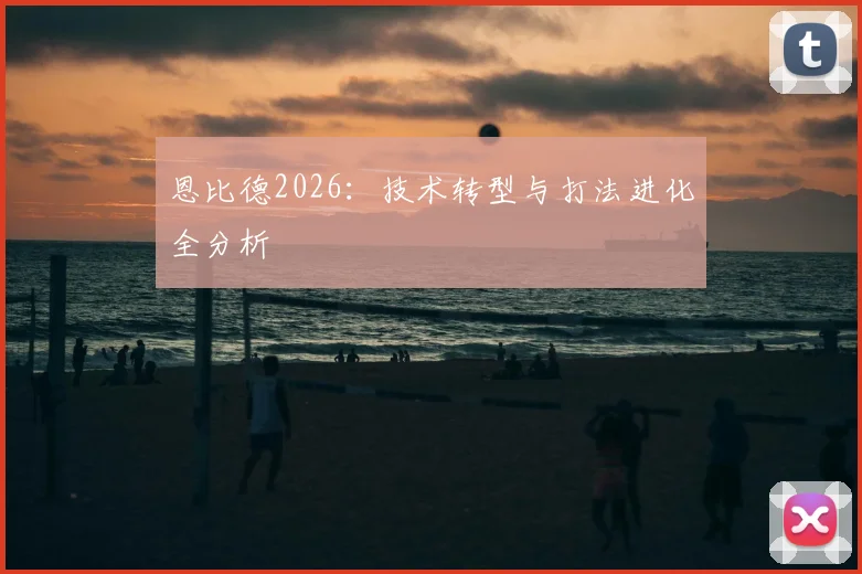 恩比德2026：技术转型与打法进化全分析