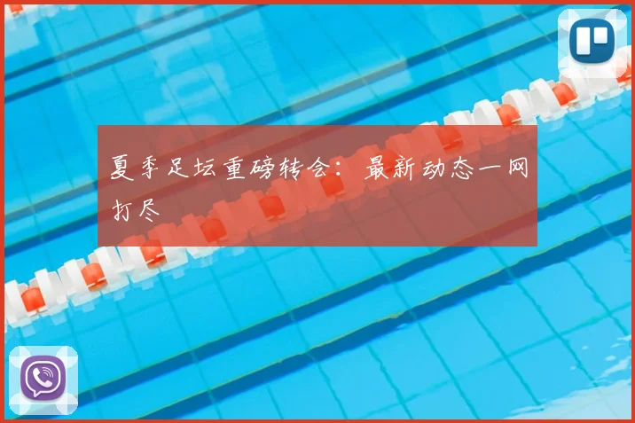 夏季足坛重磅转会：最新动态一网打尽