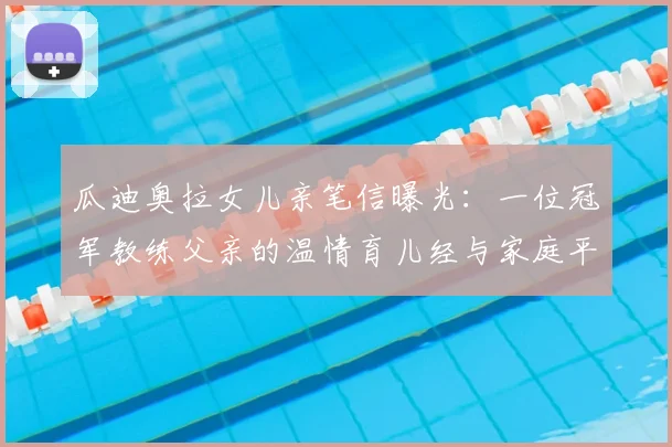 瓜迪奥拉女儿亲笔信曝光:一位冠军教练父亲的温情育儿经与家庭平衡之道