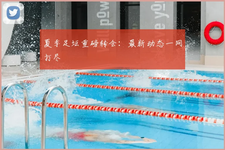 夏季足坛重磅转会:最新动态一网打尽