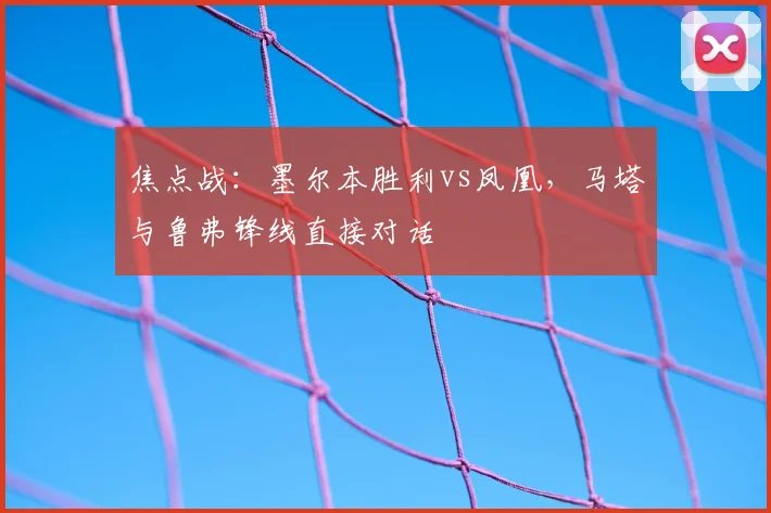 焦点战:墨尔本胜利vs凤凰,马塔与鲁弗锋线直接对话