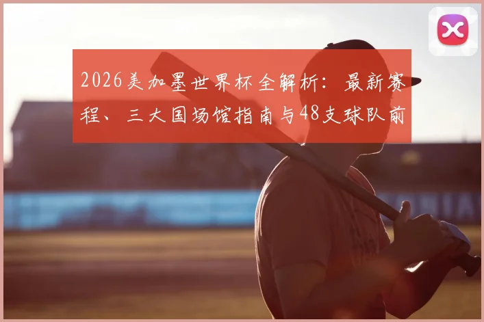 2026美加墨世界杯全解析：最新赛程、三大国场馆指南与48支球队前瞻
