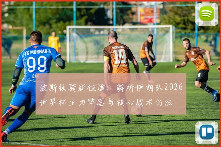 波斯铁骑新征途:解析伊朗队2026世界杯主力阵容与核心战术打法