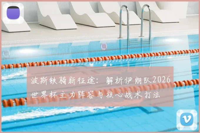 波斯铁骑新征途：解析伊朗队2026世界杯主力阵容与核心战术打法