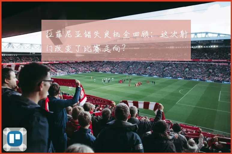 拉菲尼亚错失良机全回顾:这次射门改变了比赛走向?